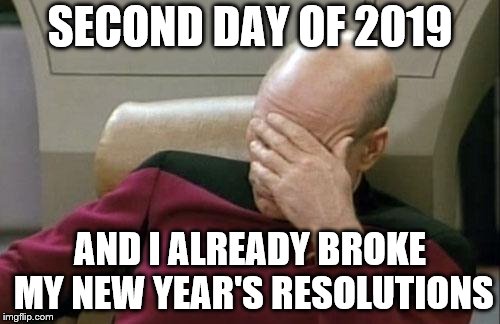 Captain Picard Facepalm | SECOND DAY OF 2019; AND I ALREADY BROKE MY NEW YEAR'S RESOLUTIONS | image tagged in memes,captain picard facepalm | made w/ Imgflip meme maker