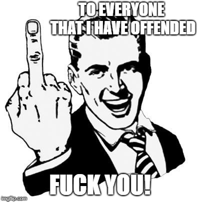 Fuck You | TO EVERYONE THAT I HAVE OFFENDED F**K YOU! | image tagged in fuck you | made w/ Imgflip meme maker