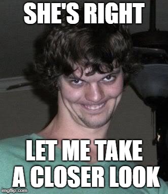 Creepy guy  | SHE'S RIGHT LET ME TAKE A CLOSER LOOK | image tagged in creepy guy | made w/ Imgflip meme maker