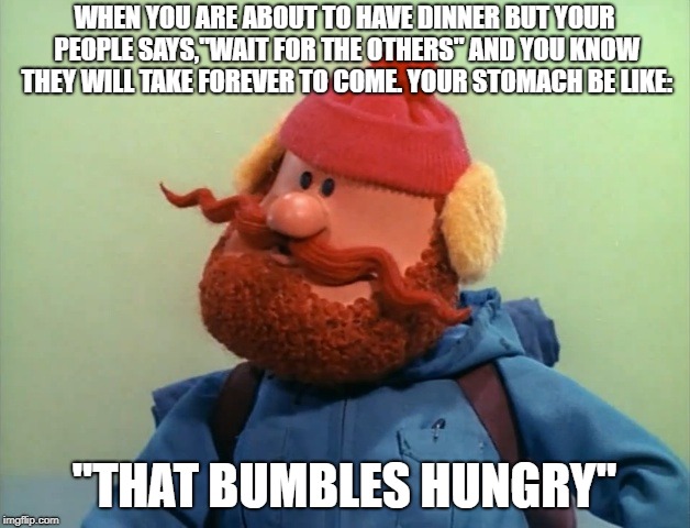 Yukon |  WHEN YOU ARE ABOUT TO HAVE DINNER BUT YOUR PEOPLE SAYS,"WAIT FOR THE OTHERS" AND YOU KNOW THEY WILL TAKE FOREVER TO COME. YOUR STOMACH BE LIKE:; "THAT BUMBLES HUNGRY" | image tagged in yukon | made w/ Imgflip meme maker