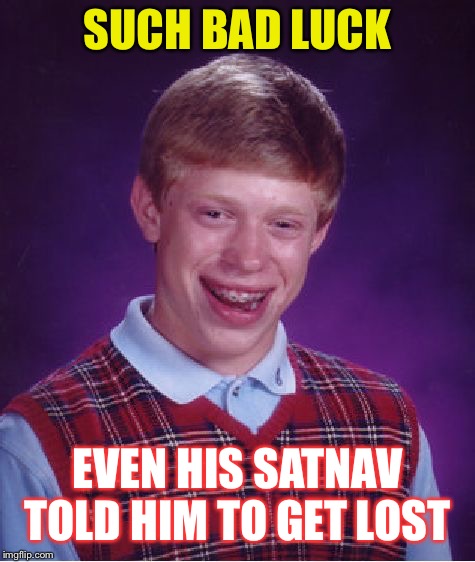 Gee


P.s... | SUCH BAD LUCK; EVEN HIS SATNAV TOLD HIM TO GET LOST | image tagged in memes,satnav,negativity,it could only happen to,bad luck brian,funny | made w/ Imgflip meme maker