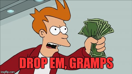 Shut Up And Take My Money Fry Meme | DROP EM, GRAMPS | image tagged in memes,shut up and take my money fry | made w/ Imgflip meme maker