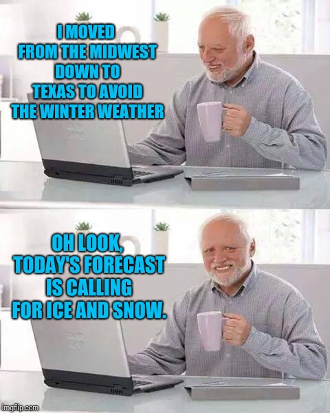 Hide the Pain Harold Meme | I MOVED FROM THE MIDWEST DOWN TO TEXAS TO AVOID THE WINTER WEATHER; OH LOOK, TODAY'S FORECAST IS CALLING FOR ICE AND SNOW. | image tagged in memes,hide the pain harold | made w/ Imgflip meme maker