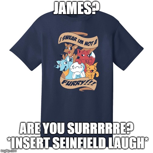 TheOdd1sOut is a furry. | JAMES? ARE YOU SURRRRRE? *INSERT SEINFIELD LAUGH* | image tagged in furry,theodd1sout | made w/ Imgflip meme maker