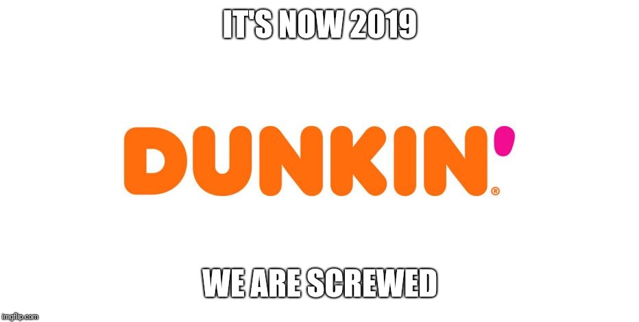 This is it guys, dunkin' dropped the donuts from their good old name | IT'S NOW 2019; WE ARE SCREWED | image tagged in dunkin',dunkin donuts,memes | made w/ Imgflip meme maker