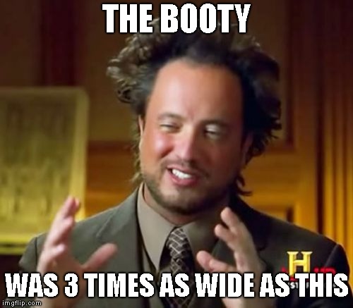 Cuz I Llike The Booty | THE BOOTY; WAS 3 TIMES AS WIDE AS THIS | image tagged in memes,ancient aliens | made w/ Imgflip meme maker