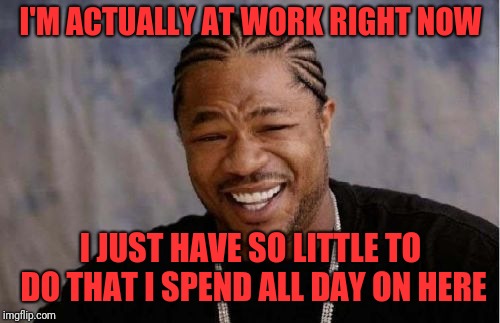 Xibit | I'M ACTUALLY AT WORK RIGHT NOW I JUST HAVE SO LITTLE TO DO THAT I SPEND ALL DAY ON HERE | image tagged in xibit | made w/ Imgflip meme maker