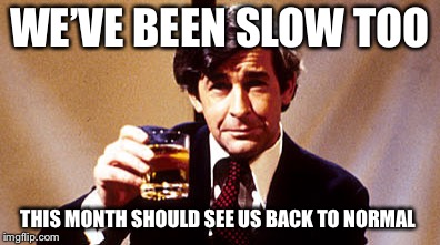 WE’VE BEEN SLOW TOO THIS MONTH SHOULD SEE US BACK TO NORMAL | made w/ Imgflip meme maker