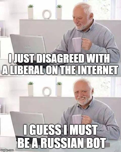 Hide the Pain Harold Meme | I JUST DISAGREED WITH A LIBERAL ON THE INTERNET I GUESS I MUST BE A RUSSIAN BOT | image tagged in memes,hide the pain harold | made w/ Imgflip meme maker