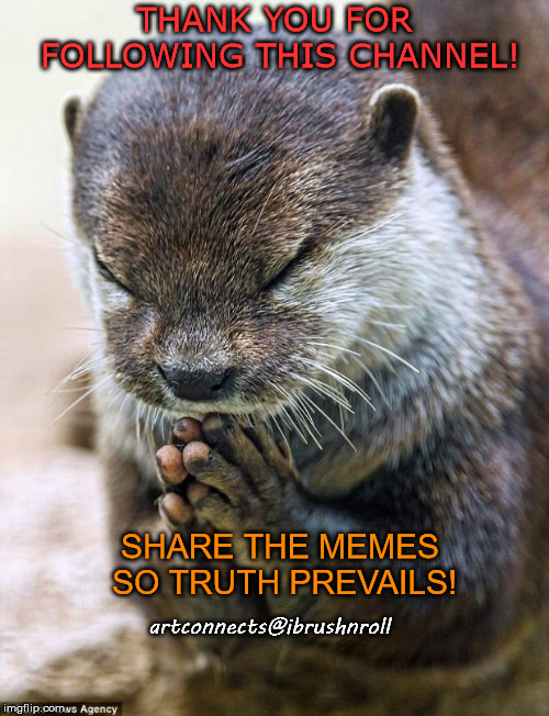 Thank you Lord Otter | THANK YOU FOR FOLLOWING THIS CHANNEL! SHARE THE MEMES SO TRUTH PREVAILS! artconnects@ibrushnroll | image tagged in thank you lord otter | made w/ Imgflip meme maker