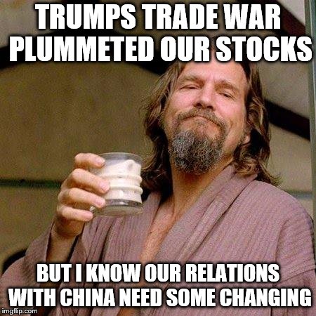 The Dude | TRUMPS TRADE WAR PLUMMETED OUR STOCKS BUT I KNOW OUR RELATIONS WITH CHINA NEED SOME CHANGING | image tagged in the dude | made w/ Imgflip meme maker