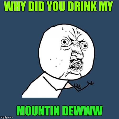 Y U No Meme | WHY DID YOU DRINK MY; MOUNTIN DEWWW | image tagged in memes,y u no | made w/ Imgflip meme maker