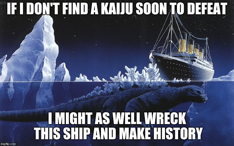 Godzilla Sinking The Titanic | IF I DON'T FIND A KAIJU SOON TO DEFEAT; I MIGHT AS WELL WRECK THIS SHIP AND MAKE HISTORY | image tagged in godzilla sinking the titanic | made w/ Imgflip meme maker