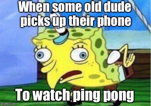 Mocking Spongebob | When some old dude picks up their phone; To watch ping pong | image tagged in memes,mocking spongebob | made w/ Imgflip meme maker