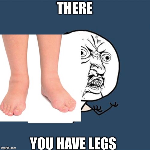 THERE; YOU HAVE LEGS | image tagged in y u no,legs | made w/ Imgflip meme maker
