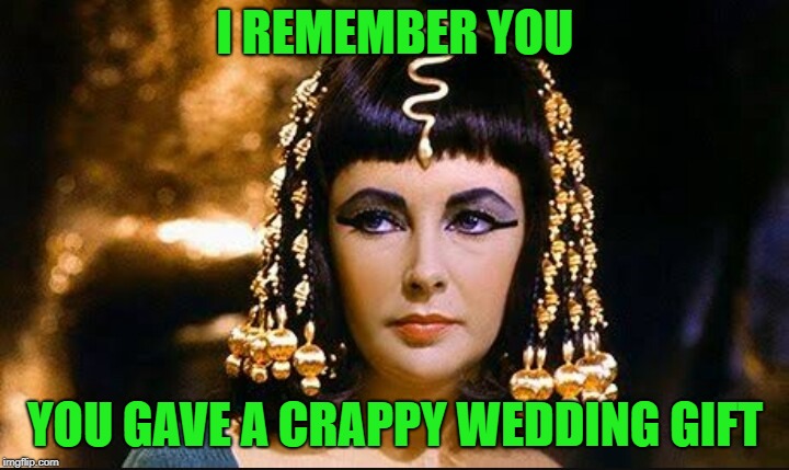 Cleopatra | I REMEMBER YOU YOU GAVE A CRAPPY WEDDING GIFT | image tagged in cleopatra | made w/ Imgflip meme maker