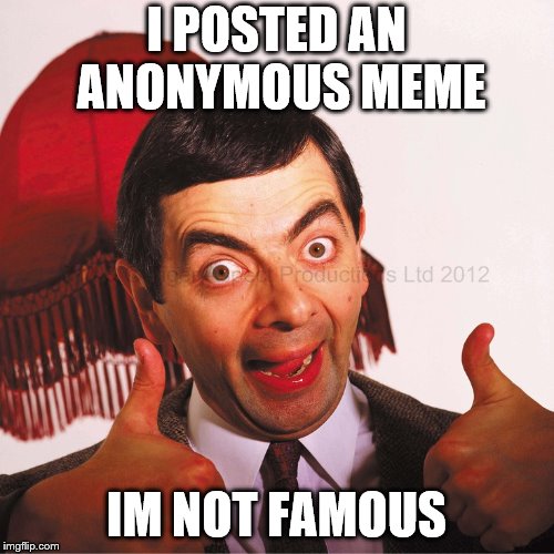 mr bean well done | I POSTED AN ANONYMOUS MEME IM NOT FAMOUS | image tagged in mr bean well done | made w/ Imgflip meme maker