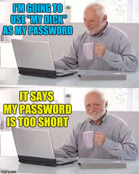 Not enough character either  | I'M GOING TO USE "MY DICK" AS MY PASSWORD; IT SAYS MY PASSWORD IS TOO SHORT | image tagged in memes,hide the pain harold,nsfw,password,that hurts | made w/ Imgflip meme maker