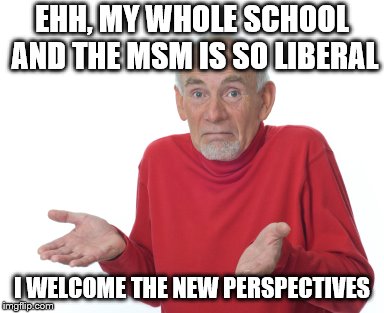 Old Man Shrugging | EHH, MY WHOLE SCHOOL AND THE MSM IS SO LIBERAL I WELCOME THE NEW PERSPECTIVES | image tagged in old man shrugging | made w/ Imgflip meme maker