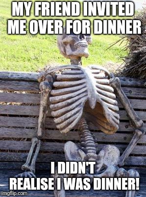 Dinner time | MY FRIEND INVITED ME OVER FOR DINNER; I DIDN'T REALISE I WAS DINNER! | image tagged in memes,waiting skeleton,dinner | made w/ Imgflip meme maker