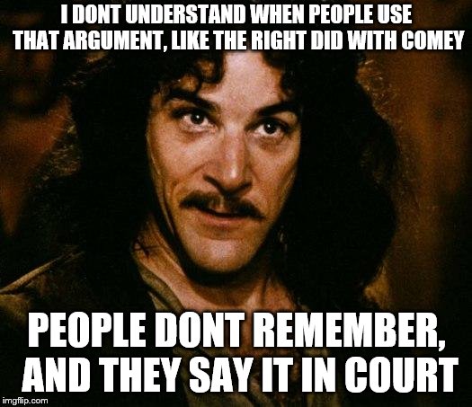 Inigo Montoya Meme | I DONT UNDERSTAND WHEN PEOPLE USE THAT ARGUMENT, LIKE THE RIGHT DID WITH COMEY PEOPLE DONT REMEMBER, AND THEY SAY IT IN COURT | image tagged in memes,inigo montoya | made w/ Imgflip meme maker