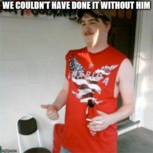 Redneck Randal Meme | WE COULDN'T HAVE DONE IT WITHOUT HIM | image tagged in memes,redneck randal | made w/ Imgflip meme maker