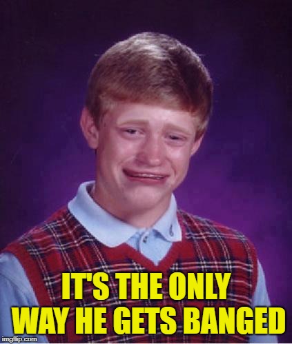 Bad Luck Brian Cry | IT'S THE ONLY WAY HE GETS BANGED | image tagged in bad luck brian cry | made w/ Imgflip meme maker