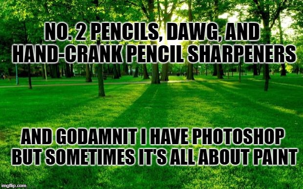 Grass and trees | NO. 2 PENCILS, DAWG, AND HAND-CRANK PENCIL SHARPENERS; AND GODAMNIT I HAVE PHOTOSHOP BUT SOMETIMES IT'S ALL ABOUT PAINT | image tagged in grass and trees | made w/ Imgflip meme maker