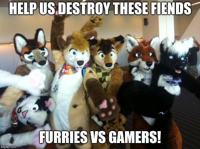 Furries | HELP US DESTROY THESE FIENDS; FURRIES VS GAMERS! | image tagged in furries | made w/ Imgflip meme maker