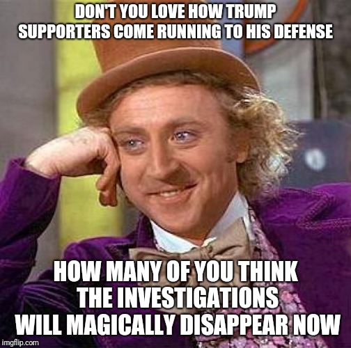 Creepy Condescending Wonka Meme | DON'T YOU LOVE HOW TRUMP SUPPORTERS COME RUNNING TO HIS DEFENSE; HOW MANY OF YOU THINK THE INVESTIGATIONS WILL MAGICALLY DISAPPEAR NOW | image tagged in memes,creepy condescending wonka | made w/ Imgflip meme maker