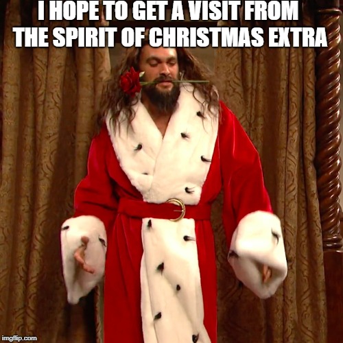 I HOPE TO GET A VISIT FROM THE SPIRIT OF CHRISTMAS EXTRA | image tagged in jason momoa | made w/ Imgflip meme maker