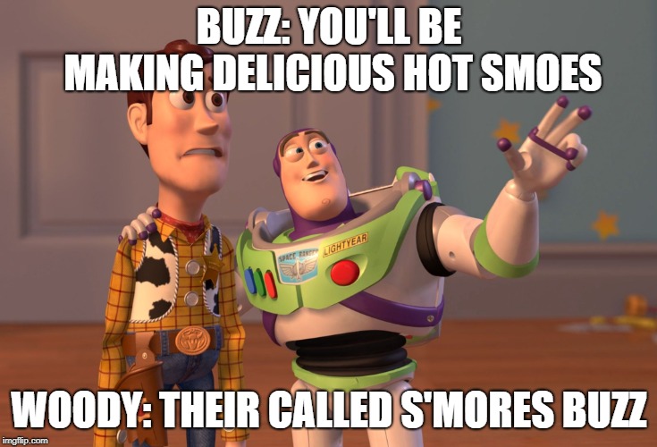 X, X Everywhere Meme | BUZZ: YOU'LL BE MAKING DELICIOUS HOT SMOES; WOODY: THEIR CALLED S'MORES BUZZ | image tagged in memes,x x everywhere | made w/ Imgflip meme maker