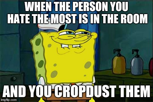 Don't You Squidward | WHEN THE PERSON YOU HATE THE MOST IS IN THE ROOM; AND YOU CROPDUST THEM | image tagged in memes,dont you squidward | made w/ Imgflip meme maker