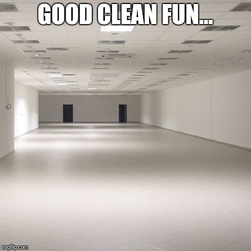 empty room | GOOD CLEAN FUN... | image tagged in empty room,meme,memes,joke,humor | made w/ Imgflip meme maker