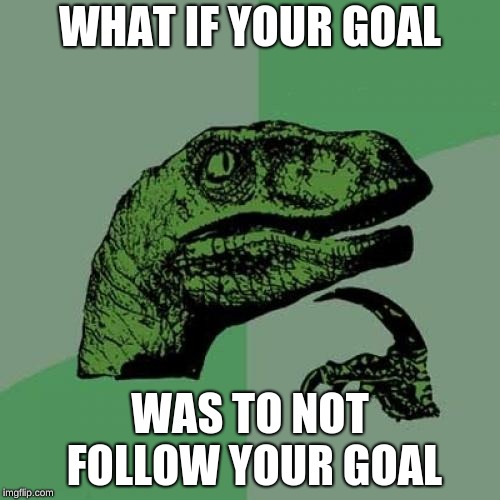 Philosoraptor | WHAT IF YOUR GOAL; WAS TO NOT FOLLOW YOUR GOAL | image tagged in memes,philosoraptor | made w/ Imgflip meme maker