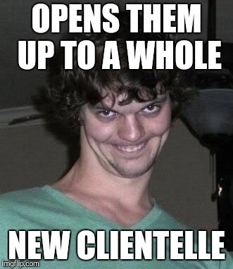 Creepy guy  | OPENS THEM UP TO A WHOLE NEW CLIENTELLE | image tagged in creepy guy | made w/ Imgflip meme maker