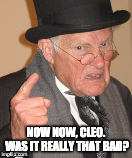 Back In My Day Meme | NOW NOW, CLEO. WAS IT REALLY THAT BAD? | image tagged in memes,back in my day | made w/ Imgflip meme maker