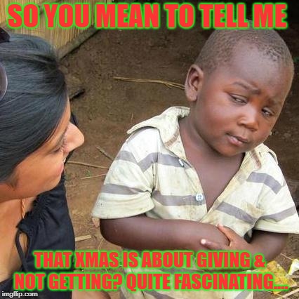 Xmas is about getting & NOT giving? | SO YOU MEAN TO TELL ME; THAT XMAS IS ABOUT GIVING & NOT GETTING? QUITE FASCINATING.... | image tagged in memes,third world skeptical kid,christmas,giving,getting | made w/ Imgflip meme maker