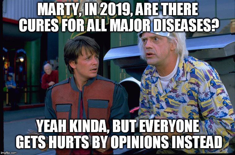 Back To The Future | MARTY, IN 2019, ARE THERE CURES FOR ALL MAJOR DISEASES? YEAH KINDA, BUT EVERYONE GETS HURTS BY OPINIONS INSTEAD | image tagged in back to the future | made w/ Imgflip meme maker