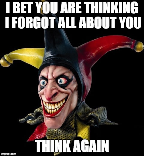 Jester clown man | I BET YOU ARE THINKING I FORGOT ALL ABOUT YOU; THINK AGAIN | image tagged in jester clown man | made w/ Imgflip meme maker
