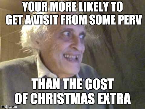 Old Pervert | YOUR MORE LIKELY TO GET A VISIT FROM SOME PERV THAN THE GOST OF CHRISTMAS EXTRA | image tagged in old pervert | made w/ Imgflip meme maker