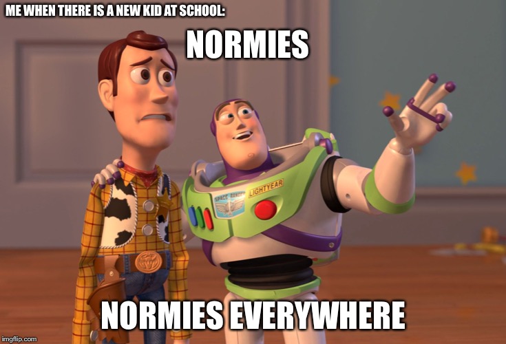 X, X Everywhere | ME WHEN THERE IS A NEW KID AT SCHOOL:; NORMIES; NORMIES EVERYWHERE | image tagged in memes,x x everywhere | made w/ Imgflip meme maker