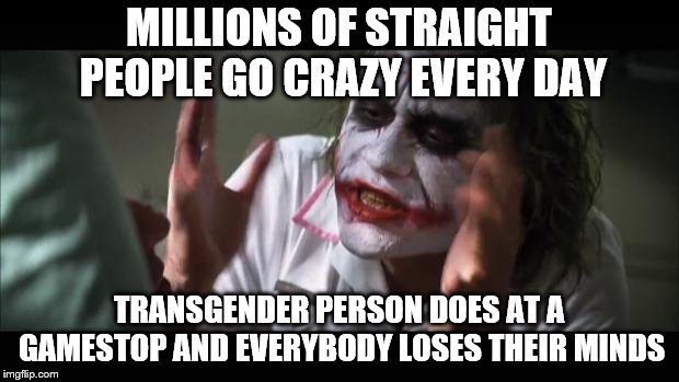 And everybody loses their minds | MILLIONS OF STRAIGHT PEOPLE GO CRAZY EVERY DAY; TRANSGENDER PERSON DOES AT A GAMESTOP AND EVERYBODY LOSES THEIR MINDS | image tagged in memes,and everybody loses their minds,transgender | made w/ Imgflip meme maker