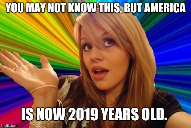Happy birthday America! | YOU MAY NOT KNOW THIS, BUT AMERICA; IS NOW 2019 YEARS OLD. | image tagged in stupid girl meme,funny,happy new year | made w/ Imgflip meme maker