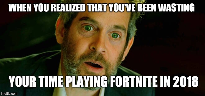 Fortnite problem | WHEN YOU REALIZED THAT YOU'VE BEEN WASTING; YOUR TIME PLAYING FORTNITE IN 2018 | image tagged in fortnite,2018,memes,birdbox | made w/ Imgflip meme maker