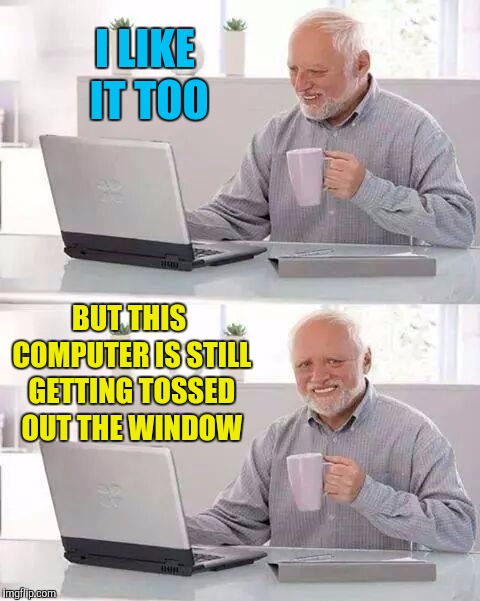 Hide the Pain Harold Meme | I LIKE IT TOO BUT THIS COMPUTER IS STILL GETTING TOSSED OUT THE WINDOW | image tagged in memes,hide the pain harold | made w/ Imgflip meme maker