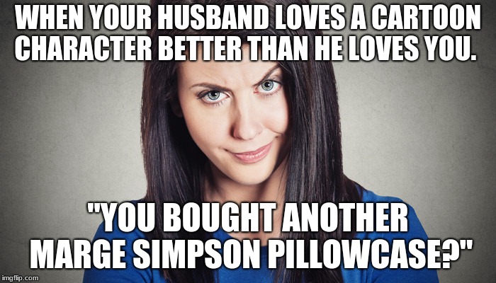 WHEN YOUR HUSBAND LOVES A CARTOON CHARACTER BETTER THAN HE LOVES YOU. "YOU BOUGHT ANOTHER MARGE SIMPSON PILLOWCASE?" | image tagged in marriage | made w/ Imgflip meme maker