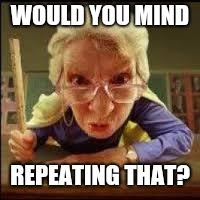 Angry Teacher | WOULD YOU MIND REPEATING THAT? | image tagged in angry teacher | made w/ Imgflip meme maker