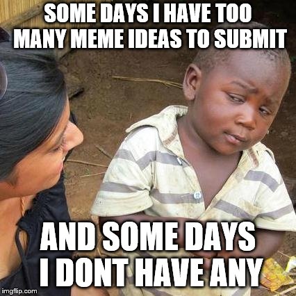 Memer Life | SOME DAYS I HAVE TOO MANY MEME IDEAS TO SUBMIT; AND SOME DAYS I DONT HAVE ANY | image tagged in memes,third world skeptical kid,imgflip humor | made w/ Imgflip meme maker
