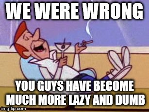George Jetson relaxing | WE WERE WRONG YOU GUYS HAVE BECOME MUCH MORE LAZY AND DUMB | image tagged in george jetson relaxing | made w/ Imgflip meme maker
